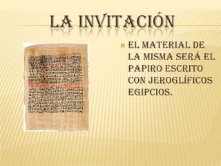 LA INVITACIÓN
          El material de
           la misma será el
           papiro escrito
           con jeroglíficos
           egipcios.
 