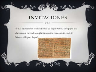 INVITACIONES
 Las invitaciones estaban hechas de papel Papiro. Este papel esta
elaborado a partir de una planta acuática, muy común en el río
Nilo, es el Papiro Sagrado.
 