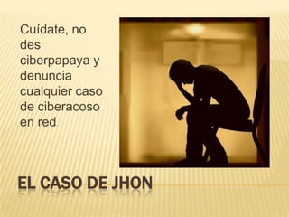 EL CASO DE JHON
Cuídate, no
des
ciberpapaya y
denuncia
cualquier caso
de ciberacoso
en red.
 