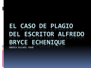 EL CASO DE PLAGIO
DEL ESCRITOR ALFREDO
BRYCE ECHENIQUE
DANIELA VILLAMIL TOVAR

 