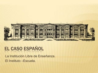 EL CASO ESPAÑOL
-La  Institución Libre de Enseñanza.
-El Instituto –Escuela.
 