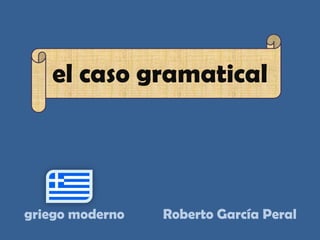 el caso gramatical




griego moderno   Roberto García Peral
 