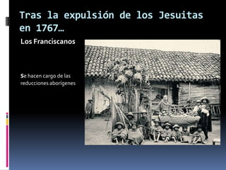 Tras la expulsión de los Jesuitas
en 1767…
Los Franciscanos
se hacen cargo de las
reducciones aborígenes
 