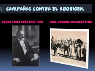 Campañas contra el aborigen.
Roque Sáenz Peña (1910-1914) Cnel. Enrique Rostagno (1912)
 
