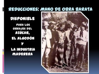 Reducciones: Mano de obra barata
Disponible
para los
obrajes del
azúcar,
el algodón
Y
la industria
maderera
 