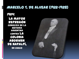 Marcelo T. de Alvear (1922-1928)
1924:
La mayor
represión
conocida en la
Historia
argentina
contra la
colonia
aborigen
de Napalpí,
en Chaco
 
