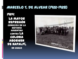 Marcelo T. de Alvear (1922-1928)
1924:
La mayor
represión
conocida en la
Historia
argentina
contra la
colonia
aborigen
de Napalpí,
en Chaco
 