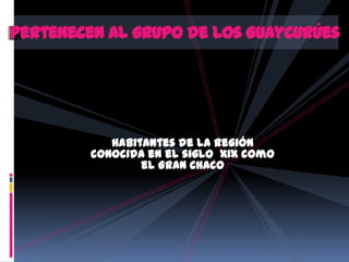 Habitantes de la región
conocida en el siglo XIX como
el Gran Chaco
Pertenecen al grupo de los Guaycurúes
 