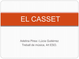 EL CASSET 
Adelina Pirea i Lúcia Gutiérrez 
Treball de música, 4rt ESO. 
 