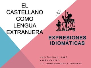 EL
CASTELLANO
   COMO
  LENGUA
EXTRANJERA
              EXPRESIONES
              IDIOMÁTICAS

         UNIVERSIDAD LIBRE
         KAREN CASTRO
         LIC. HUMANIDADES E IDIOMAS
 