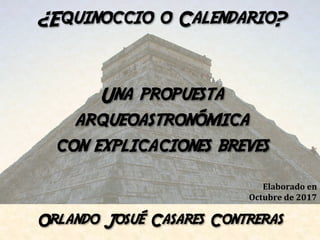 ¿Equinoccio o Calendario?
Una propuesta
arqueoastronómica
con explicaciones breves
Orlando Josué Casares Contreras
Elaborado	en	
Octubre	de	2017	
 