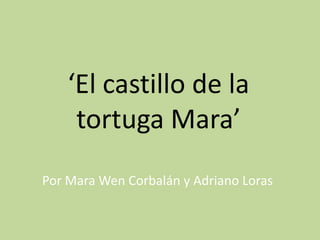 ‘El castillo de la
     tortuga Mara’
Por Mara Wen Corbalán y Adriano Loras
 