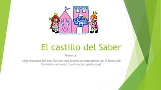 El castillo del Saber
Presenta:
A los reyecitos del castillo que muy pronto se convertirán en el futuro de
Colombia con nuestra educación profesional

 