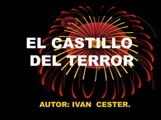 EL CASTILLO
DEL TERROR
AUTOR: IVAN CESTER.

 