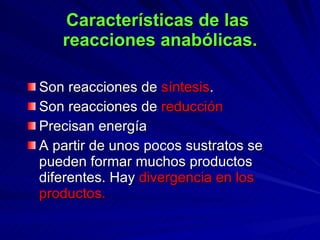 Características de las  reacciones anabólicas. Son reacciones de  síntesis . Son reacciones de  reducción Precisan energía A partir de unos pocos sustratos se pueden formar muchos productos diferentes. Hay  divergencia en los productos. 