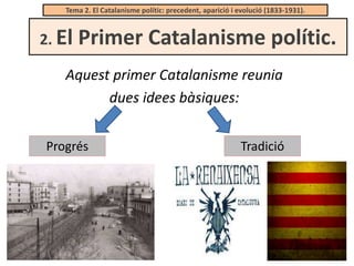 Tema 2. El Catalanisme polític: precedent, aparició i evolució (1833-1931).

2. El

Primer Catalanisme polític.

Aquest primer Catalanisme reunia
dues idees bàsiques:
Progrés

Tradició

 