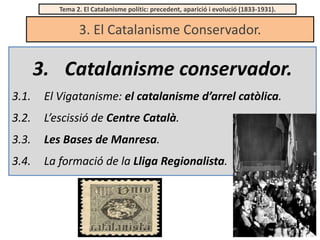 Tema 2. El Catalanisme polític: precedent, aparició i evolució (1833-1931).

3. El Catalanisme Conservador.

3. Catalanisme conservador.
3.1.

El Vigatanisme: el catalanisme d’arrel catòlica.

3.2.

L’escissió de Centre Català.

3.3.

Les Bases de Manresa.

3.4.

La formació de la Lliga Regionalista.

 