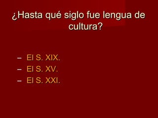 ¿Hasta qué siglo fue lengua de¿Hasta qué siglo fue lengua de
cultura?cultura?
– El S. XIX.El S. XIX.
– El S. XV.El S. XV.
– El S. XXI.El S. XXI.
 