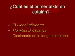 ¿Cuál es el primer texto en¿Cuál es el primer texto en
catalán?catalán?
– ElEl Liber iudiciorumLiber iudiciorum..
– Homilies D´Organyà.Homilies D´Organyà.
– Diccionario de la lengua catalana.Diccionario de la lengua catalana.
 