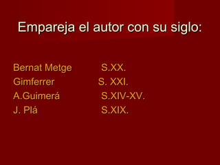 Empareja el autor con su siglo:Empareja el autor con su siglo:
Bernat MetgeBernat Metge S.XX.S.XX.
GimferrerGimferrer S. XXI.S. XXI.
A.GuimeráA.Guimerá S.XIV-XV.S.XIV-XV.
J. PláJ. Plá S.XIX.S.XIX.
 