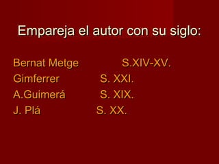 Empareja el autor con su siglo:Empareja el autor con su siglo:
Bernat MetgeBernat Metge S.XIV-XV.S.XIV-XV.
GimferrerGimferrer S. XXI.S. XXI.
A.GuimeráA.Guimerá S. XIX.S. XIX.
J. PláJ. Plá S. XX.S. XX.
 
