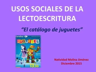 USOS SOCIALES DE LA
LECTOESCRITURA
“El catálogo de juguetes”
Natividad Molina Jiménez
Diciembre 2015
 