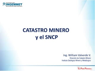 CATASTRO MINERO
y el SNCP
Ing. William Valverde V.
Dirección de Catastro Minero
Instituto Geológico Minero y Metalúrgico
 
