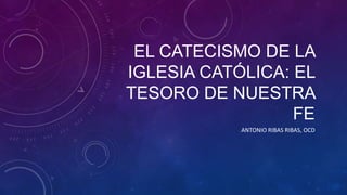 El catecismo de la iglesia
  católica: El tesoro de
        nuestra fe
                 Antonio Ribas Ribas, OCD
 