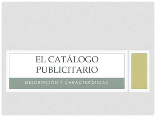 EL CATÁLOGO
   PUBLICITARIO
DESCRIPCIÓN Y CARACTERÍSTICAS
 