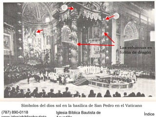 Las columnas en
                                                              forma de dragón




          Símbolos del dios sol en la basílica de San Pedro en el Vaticano
(787) 890-0118              Iglesia Bíblica Bautista de                      Índice
 