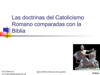 Las doctrinas del Catolicismo
            Romano comparadas con la
            Biblia




(787) 890-0118                   Iglesia Bíblica Bautista de Aguadilla
www.iglesiabiblicabautista.org                                           Índice
 