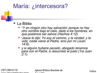 María: ¿intercesora?

             La Biblia
                  12  Y en ningún otro hay salvación; porque no hay
                     otro nombre bajo el cielo, dado a los hombres, en
                     que podamos ser salvos (Hechos 4:12).
                    6
                      Jesús le dijo: Yo soy el camino, y la verdad, y la
                     vida; nadie viene al Padre, sino por mí (Juan
                     14:6).
                    y si alguno hubiere pecado, abogado tenemos
                     para con el Padre, a Jesucristo el justo (1ra Juan
                     2:1).



(787) 890-0118                Iglesia Bíblica Bautista de             Índice
 