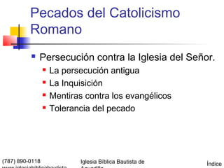 Pecados del Catolicismo
          Romano
             Persecución contra la Iglesia del Señor.
                    La persecución antigua
                    La Inquisición
                    Mentiras contra los evangélicos
                    Tolerancia del pecado




(787) 890-0118              Iglesia Bíblica Bautista de   Índice
 
