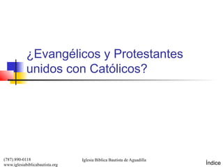 ¿Evangélicos y Protestantes
            unidos con Católicos?




(787) 890-0118                   Iglesia Bíblica Bautista de Aguadilla
www.iglesiabiblicabautista.org                                           Índice
 
