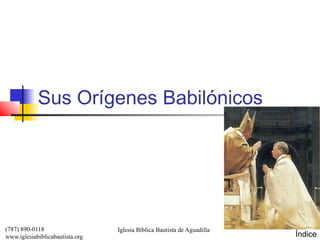 Sus Orígenes Babilónicos




(787) 890-0118                   Iglesia Bíblica Bautista de Aguadilla
www.iglesiabiblicabautista.org                                           Índice
 