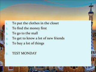 1.   To put the clothes in the closet
2.   To find the money first
3.   To go to the mall
4.   To get to know a lot of new friends
5.   To buy a lot of things

7.   TEST MONDAY
 