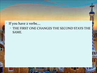 • If you have 2 verbs….
   • THE FIRST ONE CHANGES THE SECOND STAYS THE
     SAME.
 
