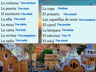 La ventana
La puerta       La ropa
El escritorio   El armario
La silla        Las zapatillas de tenis
La mesa         El cartel
La cama         La lámpara
La revista      El televisor
La radio        El reloj
 