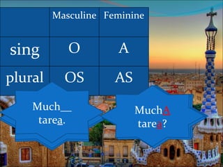 Masculine Feminine


sing        O         A
plural     OS        AS
    Much__                ¿CuántAS
                           ¿CuántAS
                           MuchA
   ¿Cuánt__               ¿CuántOS
     tarea.               __revistas?
                            _libros?
                            tarea?
                              casas?
    libros?
    casas?
   revistas?
 