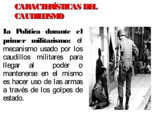 La Política durante el
primer militarismo: el
mecanismo usado por los
caudillos militares para
llegar al poder o
mantenerse en el mismo
es hacer uso de las armas
a través de los golpes de
estado.
CARACTERÍSTICAS DELCARACTERÍSTICAS DEL
CAUDILLISMOCAUDILLISMO
 