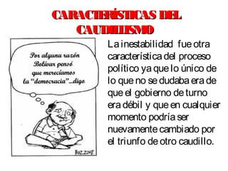 CARACTERÍSTICAS DELCARACTERÍSTICAS DEL
CAUDILLISMOCAUDILLISMO
Lainestabilidad fueotra
característicadel proceso
político yaquelo único de
lo queno sedudabaerade
queel gobierno deturno
eradébil y queen cualquier
momento podríaser
nuevamentecambiado por
el triunfo deotro caudillo.
 