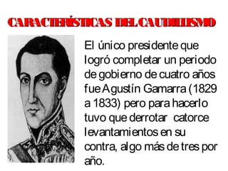 CARACTERÍSTICAS DELCAUDILLISMOCARACTERÍSTICAS DELCAUDILLISMO
El único presidenteque
logró completar un periodo
degobierno decuatro años
fueAgustín Gamarra(1829
a1833) pero parahacerlo
tuvo quederrotar catorce
levantamientosen su
contra, algo másdetrespor
año.
 