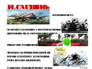 ELCAUDILLO:ELCAUDILLO:
LUCHADORDELA
INDEPENDENCIA
SESENTÍAN LLAMADOS A OCUPARELPODER Y
DEFENSORES DELA CONSTITUCIONALIDAD
PROFUNDO PATRIOTISMO
TOMABAN ELPODERPORGOLPEDE
ESTADO EINSTABAN ALCONGRESO
PARA QUELOS LEGITIMARA.
VALIENTES, INESCRUPULOSOS, AUDACES Y ASTUTOS
 