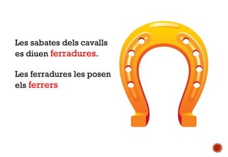 Les sabates dels cavalls
es diuen ferradures.
Les ferradures les posen
els ferrers

 