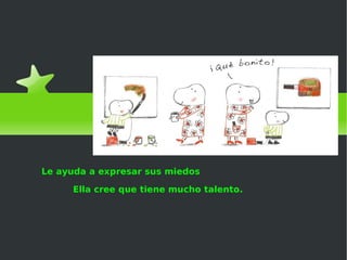 El cazo de Lorenzo Le ayuda a expresar sus miedos Ella cree que tiene mucho talento. 