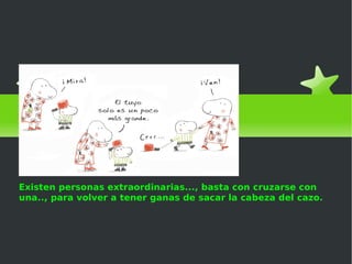 El cazo de Lorenzo Existen personas extraordinarias..., basta con cruzarse con una.., para volver a tener ganas de sacar la cabeza del cazo. 