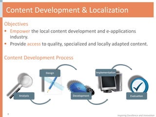 Content Development & Localization  Objectives Empower  the local content development and e-applications industry. Provide  access  to quality, specialized and locally adapted content. Content Development Process Inspiring Excellence and Innovation 