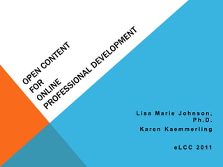 Open Content forOnline Professional Development Lisa Marie Johnson, Ph.D. Karen Kaemmerling eLCC 2011 