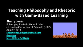 Teaching Philosophy and Rhetoric
with Game-Based Learning
Sherry Jones
Philosophy, Rhetoric, Game Studies
e-Learning Consortium of Colorado (eLCC)
April 17, 2014
sherryjones.edtech@gmail.com
@autnes
http://bit.ly/gbl2014
 