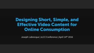 Designing Short, Simple, and
Effective Video Content for
Online Consumption
Joseph Labrecque | eLCCConference | April 14th 2016
 